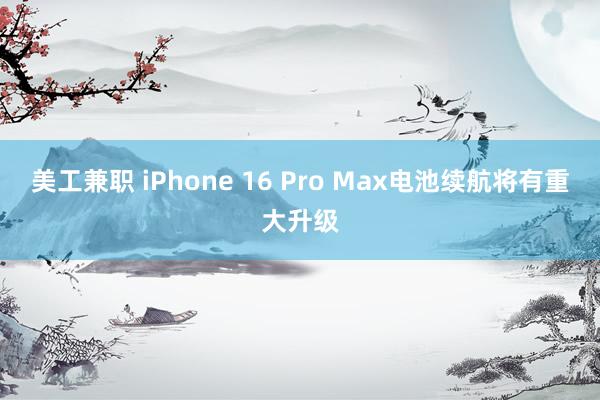 美工兼职 iPhone 16 Pro Max电池续航将有重大升级