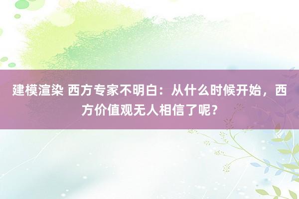 建模渲染 西方专家不明白：从什么时候开始，西方价值观无人相信了呢？