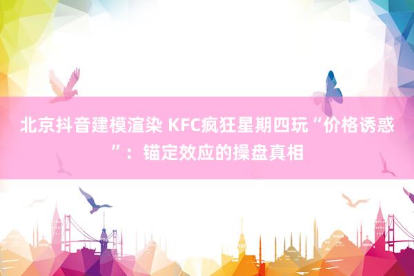 北京抖音建模渲染 KFC疯狂星期四玩“价格诱惑”：锚定效应的操盘真相