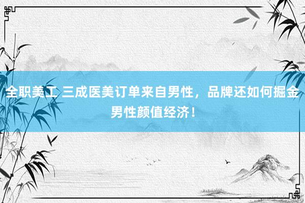 全职美工 三成医美订单来自男性，品牌还如何掘金男性颜值经济！