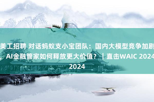 美工招聘 对话蚂蚁支小宝团队：国内大模型竞争加剧，AI金融管家如何释放更大价值？｜直击WAIC 2024