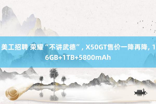 美工招聘 荣耀“不讲武德”, X50GT售价一降再降, 16GB+1TB+5800mAh