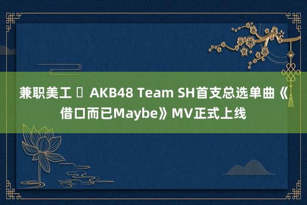 兼职美工 ​AKB48 Team SH首支总选单曲《借口而已Maybe》MV正式上线