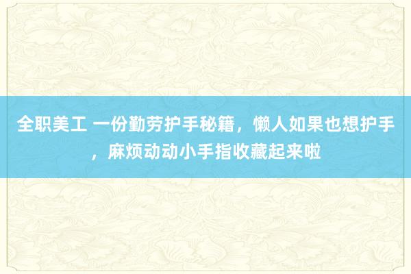 全职美工 一份勤劳护手秘籍，懒人如果也想护手，麻烦动动小手指收藏起来啦