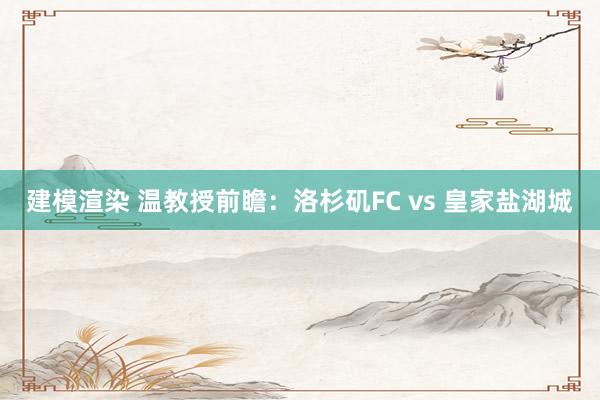 建模渲染 温教授前瞻：洛杉矶FC vs 皇家盐湖城