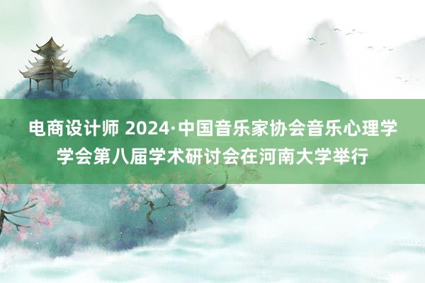 电商设计师 2024·中国音乐家协会音乐心理学学会第八届学术研讨会在河南大学举行