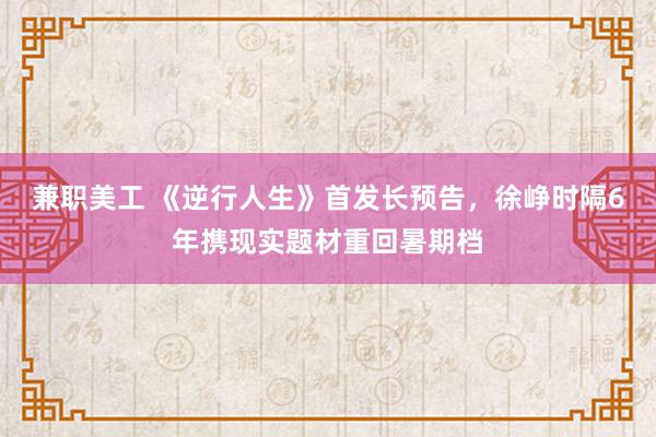 兼职美工 《逆行人生》首发长预告，徐峥时隔6年携现实题材重回暑期档