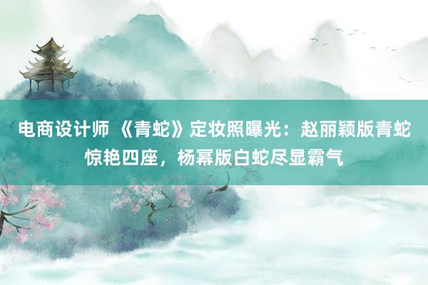 电商设计师 《青蛇》定妆照曝光：赵丽颖版青蛇惊艳四座，杨幂版白蛇尽显霸气