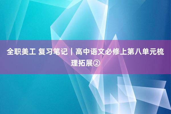 全职美工 复习笔记｜高中语文必修上第八单元梳理拓展②