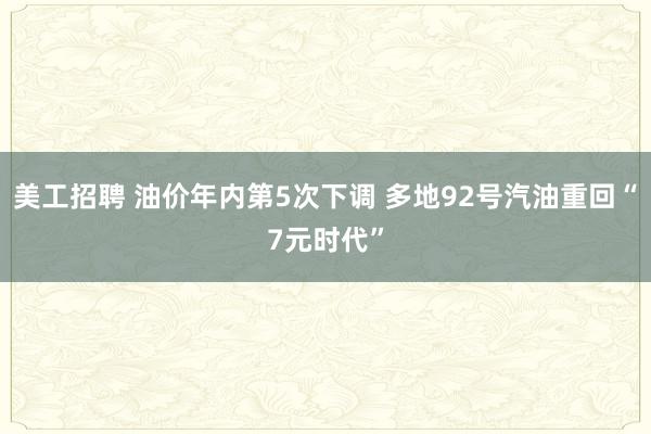 美工招聘 油价年内第5次下调 多地92号汽油重回“7元时代”