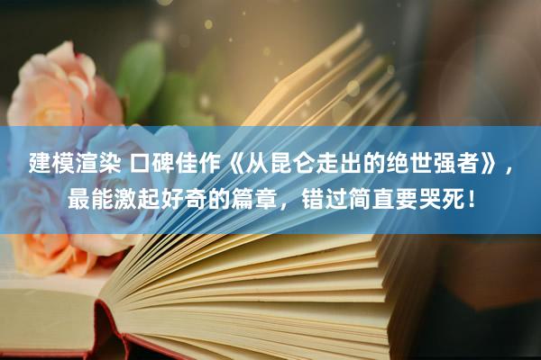 建模渲染 口碑佳作《从昆仑走出的绝世强者》，最能激起好奇的篇章，错过简直要哭死！