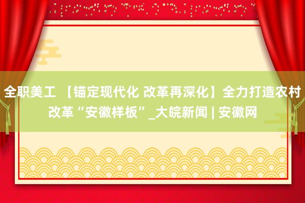 全职美工 【锚定现代化 改革再深化】全力打造农村改革“安徽样板”_大皖新闻 | 安徽网