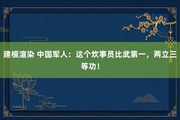 建模渲染 中国军人：这个炊事员比武第一，两立三等功！