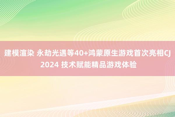 建模渲染 永劫光遇等40+鸿蒙原生游戏首次亮相CJ 2024 技术赋能精品游戏体验