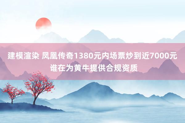 建模渲染 凤凰传奇1380元内场票炒到近7000元 谁在为黄牛提供合规资质