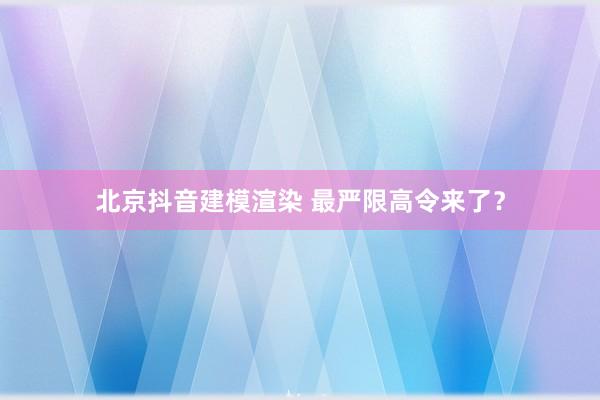 北京抖音建模渲染 最严限高令来了？