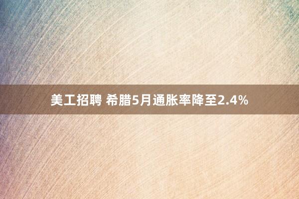 美工招聘 希腊5月通胀率降至2.4%