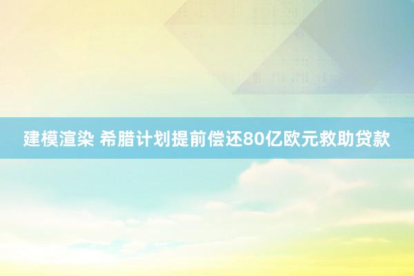 建模渲染 希腊计划提前偿还80亿欧元救助贷款