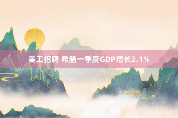 美工招聘 希腊一季度GDP增长2.1%