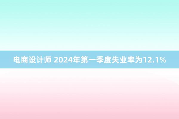 电商设计师 2024年第一季度失业率为12.1%