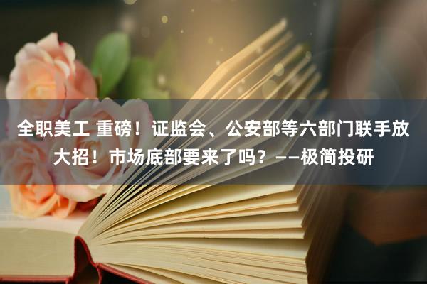 全职美工 重磅！证监会、公安部等六部门联手放大招！市场底部要来了吗？——极简投研