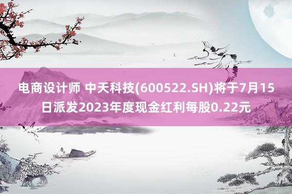 电商设计师 中天科技(600522.SH)将于7月15日派发2023年度现金红利每股0.22元