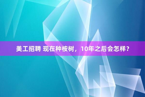 美工招聘 现在种桉树，10年之后会怎样？