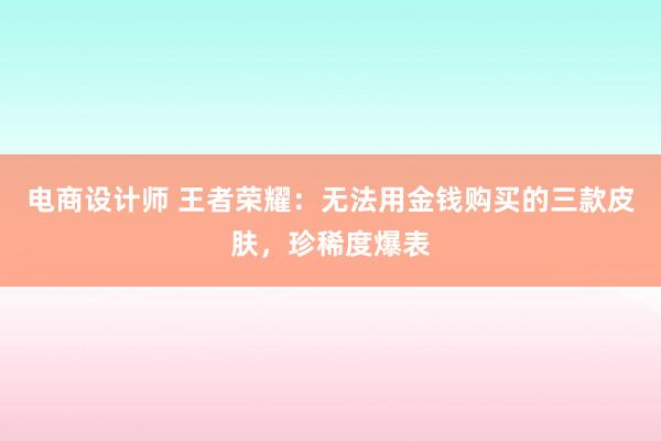 电商设计师 王者荣耀：无法用金钱购买的三款皮肤，珍稀度爆表