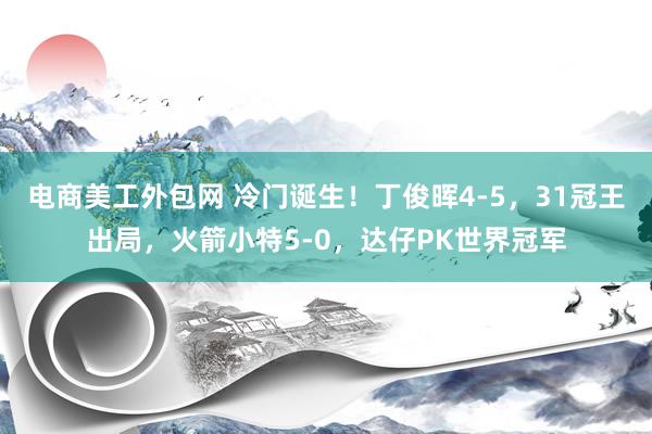 电商美工外包网 冷门诞生！丁俊晖4-5，31冠王出局，火箭小特5-0，达仔PK世界冠军