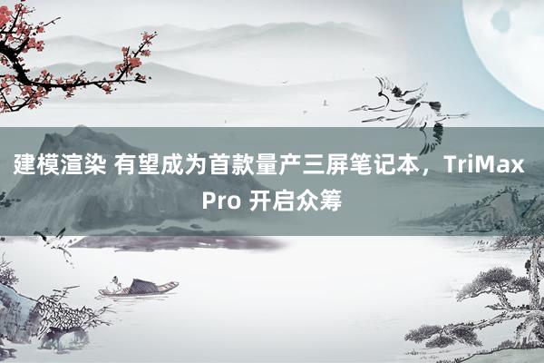 建模渲染 有望成为首款量产三屏笔记本，TriMax Pro 开启众筹