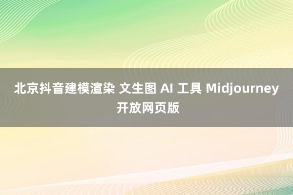 北京抖音建模渲染 文生图 AI 工具 Midjourney 开放网页版