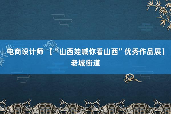 电商设计师 【“山西娃喊你看山西”优秀作品展】老城街道