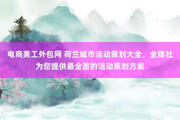 电商美工外包网 荷兰城市活动策划大全，全媒社为您提供最全面的活动策划方案