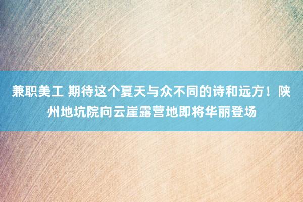 兼职美工 期待这个夏天与众不同的诗和远方！陕州地坑院向云崖露营地即将华丽登场