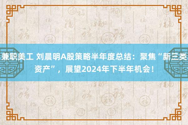 兼职美工 刘晨明A股策略半年度总结：聚焦“新三类资产”，展望2024年下半年机会！