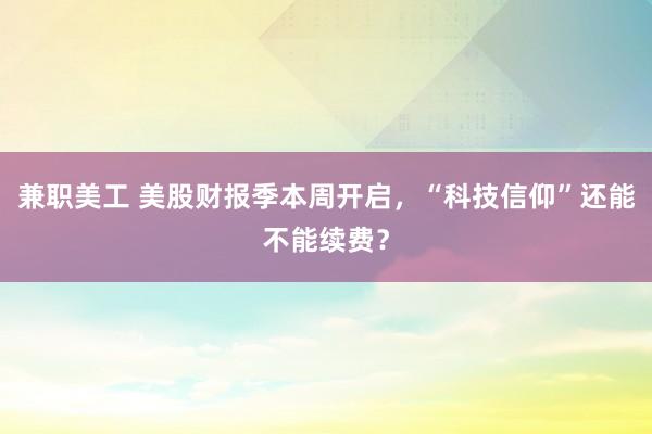 兼职美工 美股财报季本周开启，“科技信仰”还能不能续费？