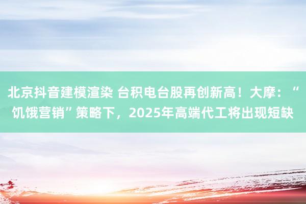 北京抖音建模渲染 台积电台股再创新高！大摩：“饥饿营销”策略下，2025年高端代工将出现短缺