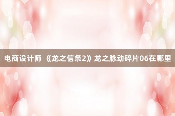 电商设计师 《龙之信条2》龙之脉动碎片06在哪里