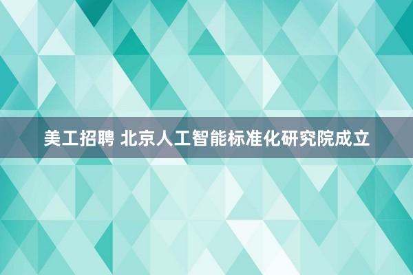 美工招聘 北京人工智能标准化研究院成立