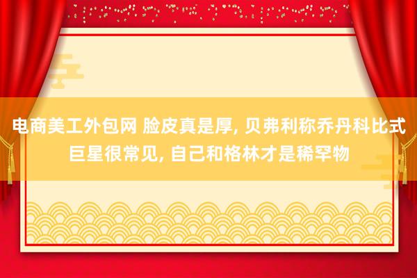 电商美工外包网 脸皮真是厚, 贝弗利称乔丹科比式巨星很常见, 自己和格林才是稀罕物