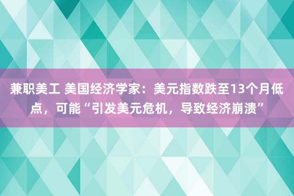 兼职美工 美国经济学家：美元指数跌至13个月低点，可能“引发美元危机，导致经济崩溃”