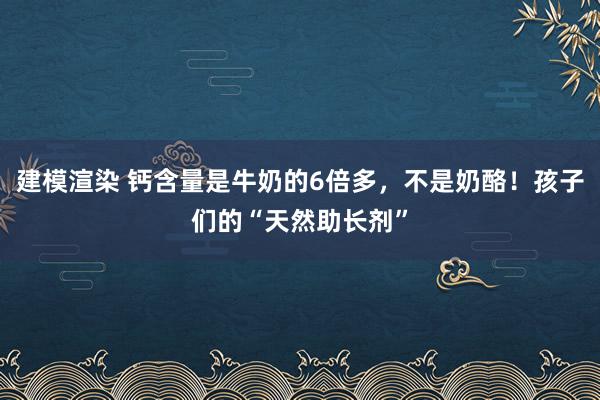 建模渲染 钙含量是牛奶的6倍多，不是奶酪！孩子们的“天然助长剂”