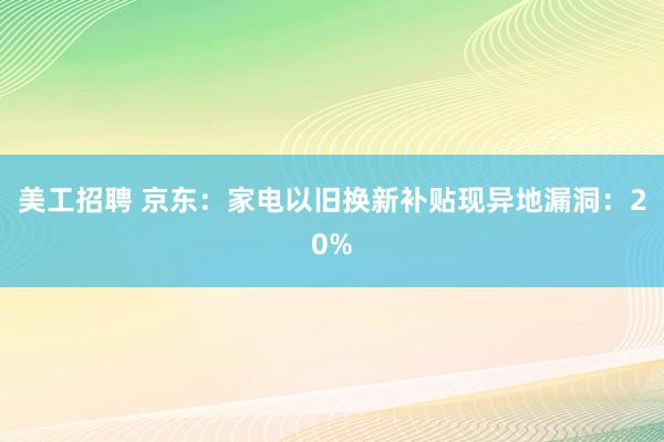 美工招聘 京东：家电以旧换新补贴现异地漏洞：20%