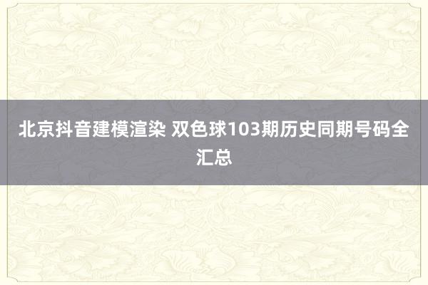 北京抖音建模渲染 双色球103期历史同期号码全汇总