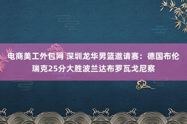 电商美工外包网 深圳龙华男篮邀请赛：德国布伦瑞克25分大胜波兰达布罗瓦戈尼察