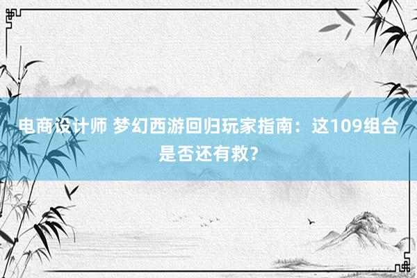 电商设计师 梦幻西游回归玩家指南：这109组合是否还有救？