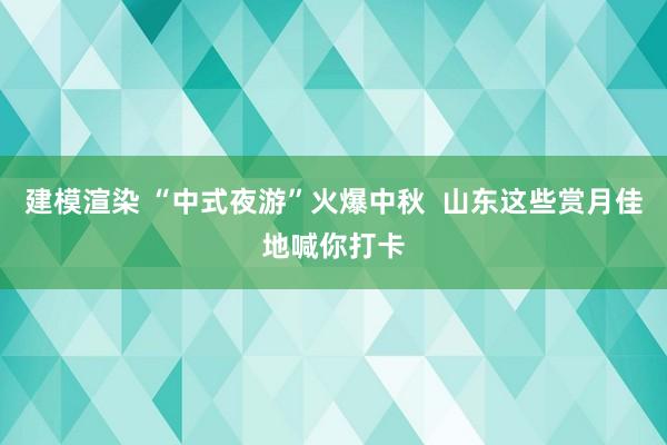 建模渲染 “中式夜游”火爆中秋  山东这些赏月佳地喊你打卡