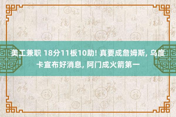 美工兼职 18分11板10助! 真要成詹姆斯, 乌度卡宣布好消息, 阿门成火箭第一