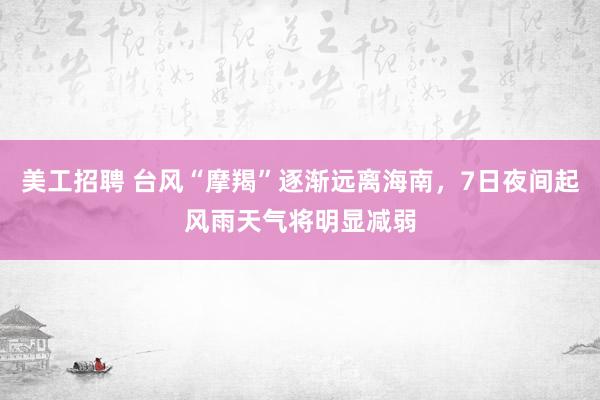 美工招聘 台风“摩羯”逐渐远离海南，7日夜间起风雨天气将明显减弱