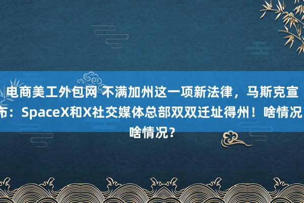 电商美工外包网 不满加州这一项新法律，马斯克宣布：SpaceX和X社交媒体总部双双迁址得州！啥情况？